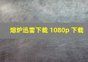 熔炉迅雷下载 1080p 下载